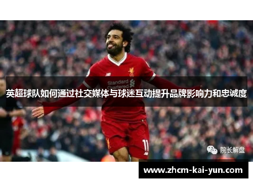 英超球队如何通过社交媒体与球迷互动提升品牌影响力和忠诚度