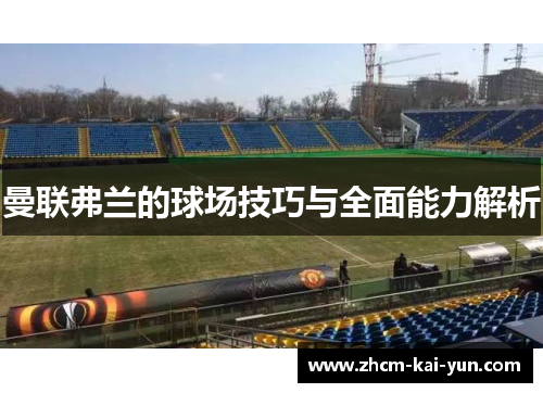 曼联弗兰的球场技巧与全面能力解析