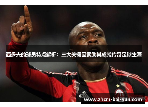 西多夫的球员特点解析：三大关键因素助其成就传奇足球生涯