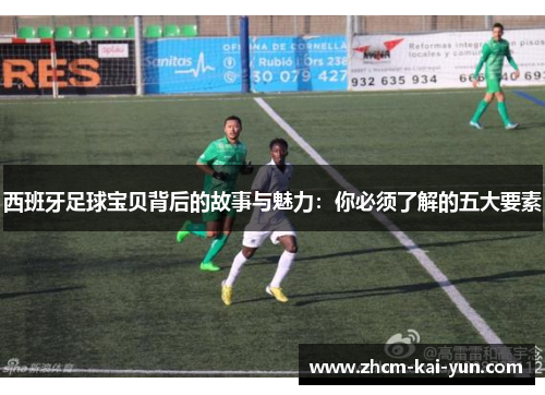 西班牙足球宝贝背后的故事与魅力：你必须了解的五大要素