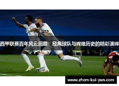 西甲联赛百年风云回顾：经典球队与辉煌历史的精彩演绎