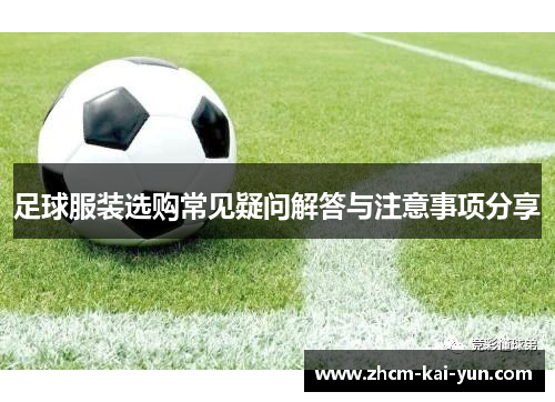 足球服装选购常见疑问解答与注意事项分享 足球服装选购常见疑问解答与注意事项分享