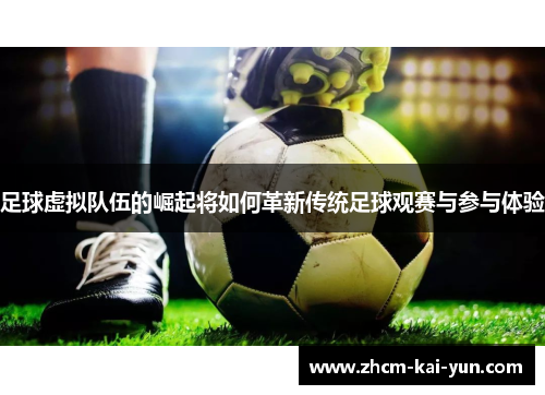 足球虚拟队伍的崛起将如何革新传统足球观赛与参与体验