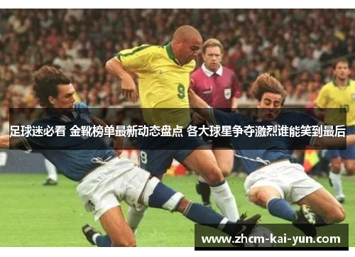 足球迷必看 金靴榜单最新动态盘点 各大球星争夺激烈谁能笑到最后 足球迷必看 金靴榜单最新动态盘点 各大球星争夺激烈谁能笑到最后