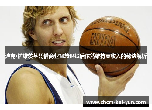 迪克·诺维茨基凭借商业智慧退役后依然维持高收入的秘诀解析