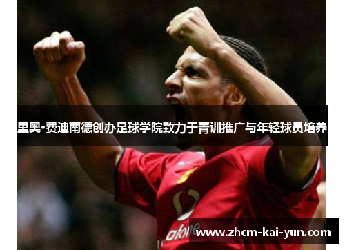 里奥·费迪南德创办足球学院致力于青训推广与年轻球员培养 里奥·费迪南德创办足球学院致力于青训推广与年轻球员培养