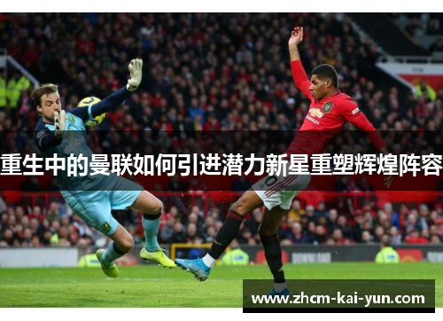 重生中的曼联如何引进潜力新星重塑辉煌阵容 重生中的曼联如何引进潜力新星重塑辉煌阵容
