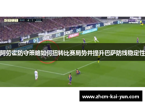 阿劳霍防守策略如何扭转比赛局势并提升巴萨防线稳定性