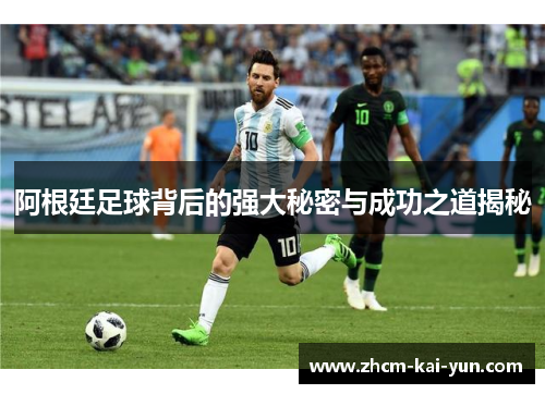 阿根廷足球背后的强大秘密与成功之道揭秘