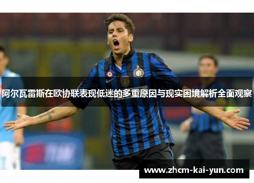 阿尔瓦雷斯在欧协联表现低迷的多重原因与现实困境解析全面观察 阿尔瓦雷斯在欧协联表现低迷的多重原因与现实困境解析全面观察
