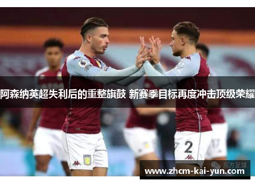 阿森纳英超失利后的重整旗鼓 新赛季目标再度冲击顶级荣耀
