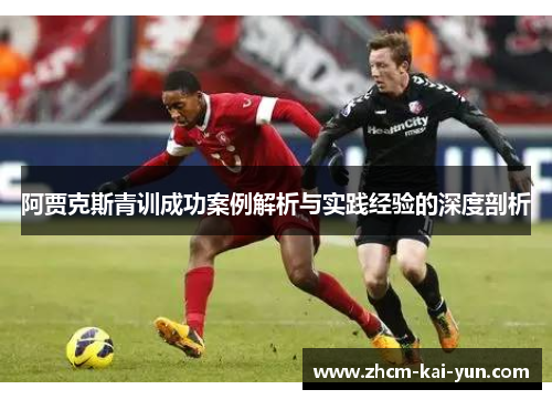 阿贾克斯青训成功案例解析与实践经验的深度剖析 阿贾克斯青训成功案例解析与实践经验的深度剖析