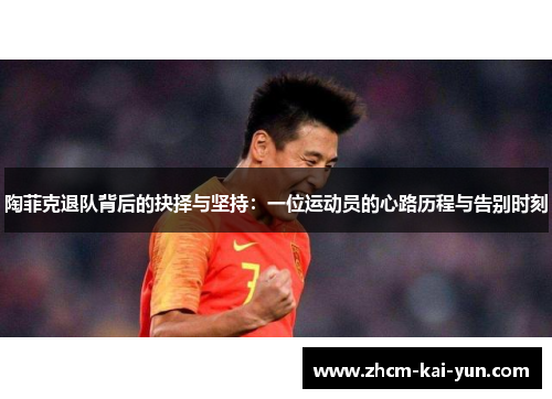 陶菲克退队背后的抉择与坚持:一位运动员的心路历程与告别时刻 陶菲克退队背后的抉择与坚持:一位运动员的心路历程与告别时刻