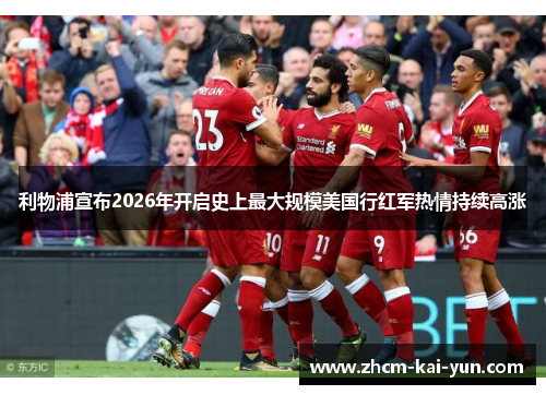 利物浦宣布2026年开启史上最大规模美国行红军热情持续高涨