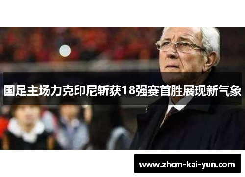 国足主场力克印尼斩获18强赛首胜展现新气象
