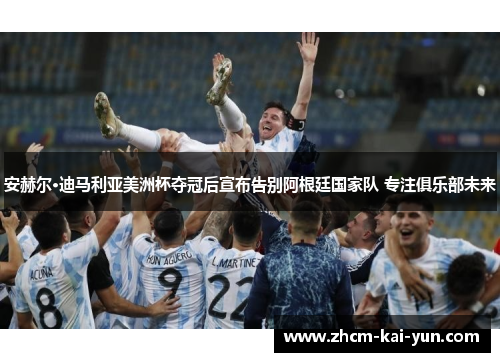 安赫尔·迪马利亚美洲杯夺冠后宣布告别阿根廷国家队 专注俱乐部未来