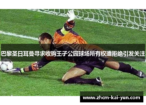 巴黎圣日耳曼寻求收购王子公园球场所有权遭拒绝引发关注