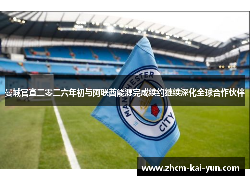 曼城官宣二零二六年初与阿联酋能源完成续约继续深化全球合作伙伴 曼城官宣二零二六年初与阿联酋能源完成续约继续深化全球合作伙伴