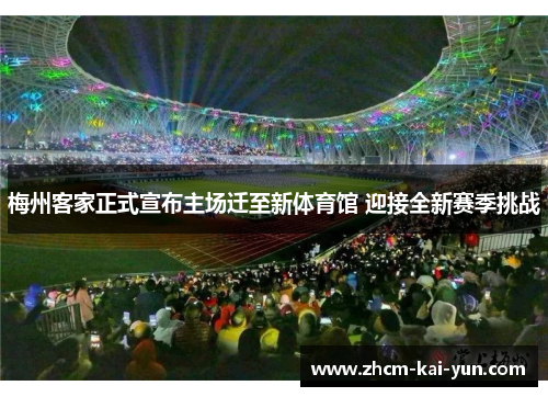 梅州客家正式宣布主场迁至新体育馆 迎接全新赛季挑战 梅州客家正式宣布主场迁至新体育馆 迎接全新赛季挑战