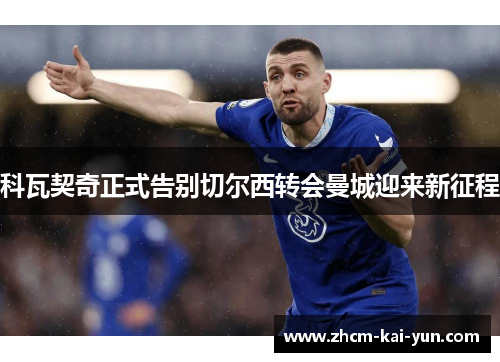 科瓦契奇正式告别切尔西转会曼城迎来新征程 科瓦契奇正式告别切尔西转会曼城迎来新征程