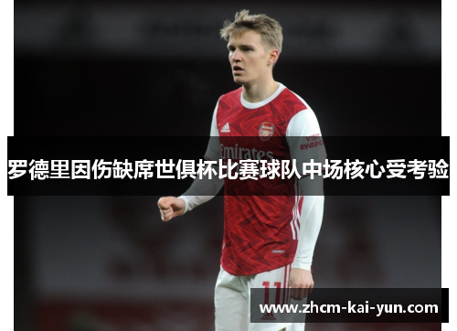 罗德里因伤缺席世俱杯比赛球队中场核心受考验 罗德里因伤缺席世俱杯比赛球队中场核心受考验
