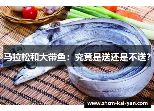 马拉松和大带鱼:究竟是送还是不送? 马拉松和大带鱼:究竟是送还是不送?