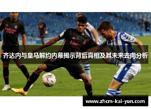 齐达内与皇马解约内幕揭示背后真相及其未来去向分析 齐达内与皇马解约内幕揭示背后真相及其未来去向分析